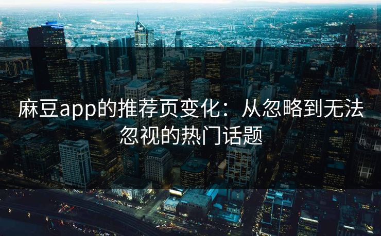 麻豆app的推荐页变化:从忽略到无法忽视的热门话题 麻豆app的推荐页变化:从忽略到无法忽视的热门话题