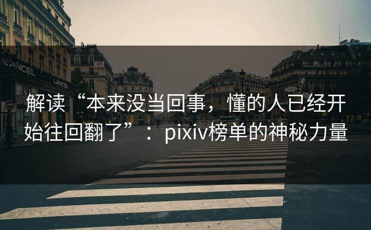 解读“本来没当回事,懂的人已经开始往回翻了”:pixiv榜单的神秘力量 解读“本来没当回事,懂的人已经开始往回翻了”:pixiv榜单的神秘力量