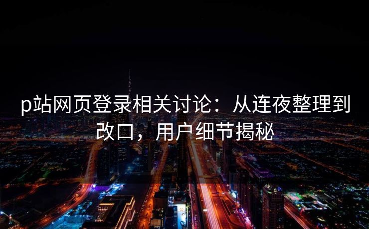 p站网页登录相关讨论:从连夜整理到改口,用户细节揭秘 p站网页登录相关讨论:从连夜整理到改口,用户细节揭秘