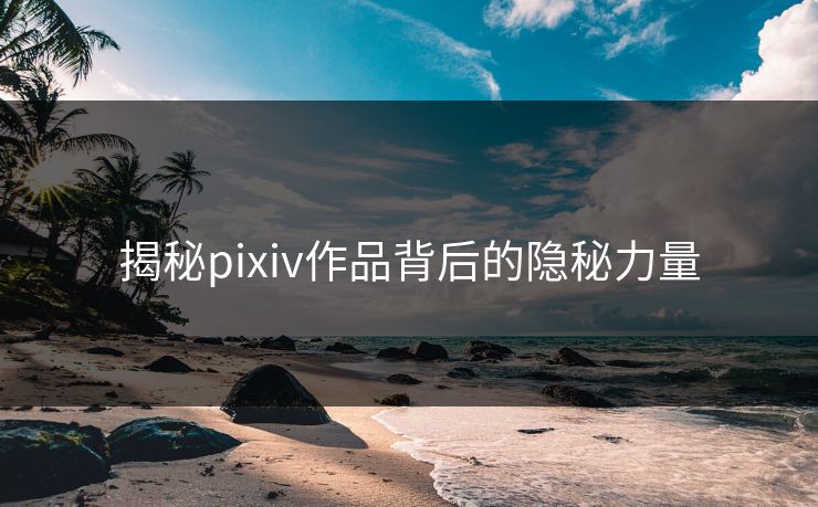揭秘pixiv作品背后的隐秘力量 揭秘pixiv作品背后的隐秘力量