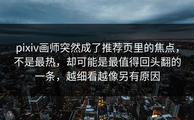 pixiv画师突然成了推荐页里的焦点,不是最热,却可能是最值得回头翻的一条,越细看越像另有原因 pixiv画师突然成了推荐页里的焦点,不是最热,却可能是最值得回头翻的一条,越细看越像另有原因