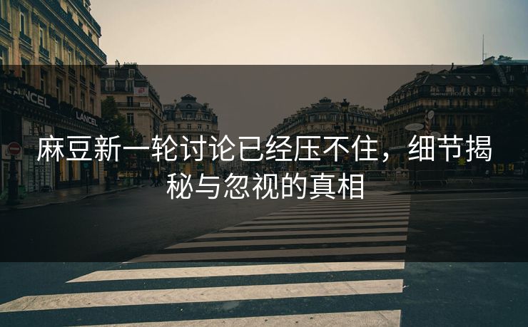 麻豆新一轮讨论已经压不住,细节揭秘与忽视的真相 麻豆新一轮讨论已经压不住,细节揭秘与忽视的真相