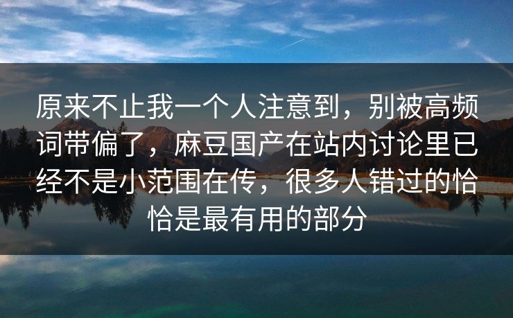 原来不止我一个人注意到,别被高频词带偏了,麻豆国产在站内讨论里已经不是小范围在传,很多人错过的恰恰是最有用的部分 原来不止我一个人注意到,别被高频词带偏了,麻豆国产在站内讨论里已经不是小范围在传,很多人错过的恰恰是最有用的部分