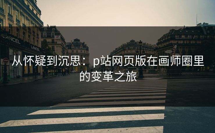 从怀疑到沉思:p站网页版在画师圈里的变革之旅 从怀疑到沉思:p站网页版在画师圈里的变革之旅