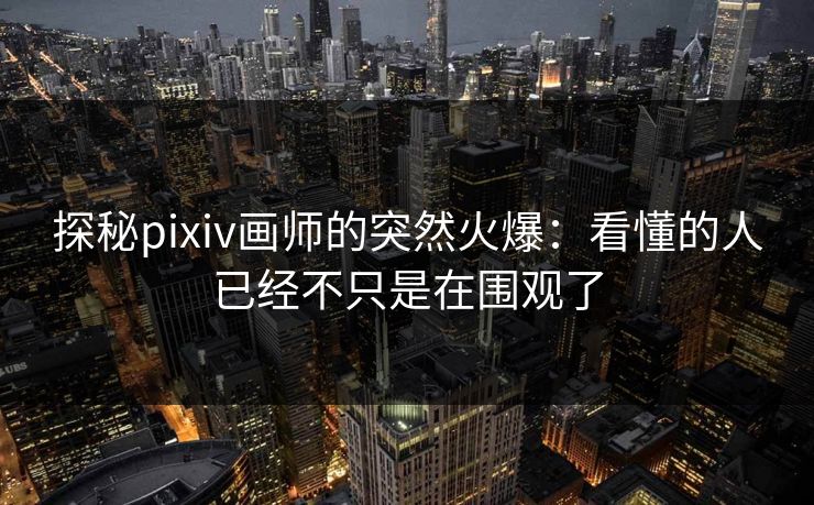 探秘pixiv画师的突然火爆:看懂的人已经不只是在围观了 探秘pixiv画师的突然火爆:看懂的人已经不只是在围观了