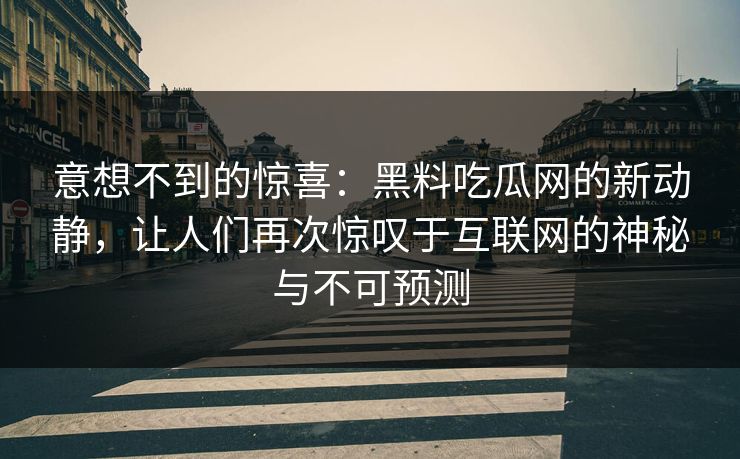 意想不到的惊喜:黑料吃瓜网的新动静,让人们再次惊叹于互联网的神秘与不可预测 意想不到的惊喜:黑料吃瓜网的新动静,让人们再次惊叹于互联网的神秘与不可预测