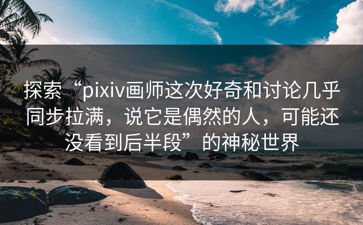 探索“pixiv画师这次好奇和讨论几乎同步拉满,说它是偶然的人,可能还没看到后半段”的神秘世界 探索“pixiv画师这次好奇和讨论几乎同步拉满,说它是偶然的人,可能还没看到后半段”的神秘世界