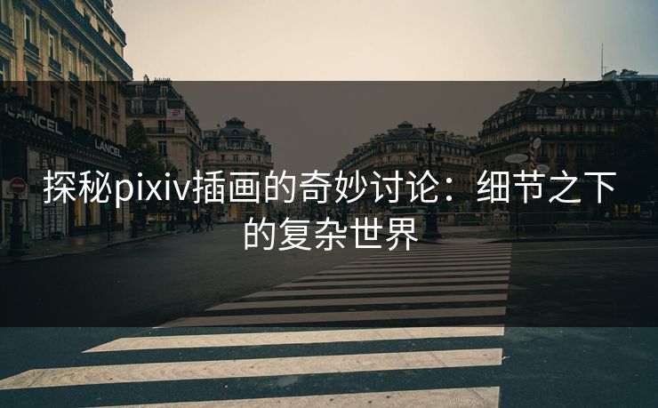 探秘pixiv插画的奇妙讨论:细节之下的复杂世界 探秘pixiv插画的奇妙讨论:细节之下的复杂世界