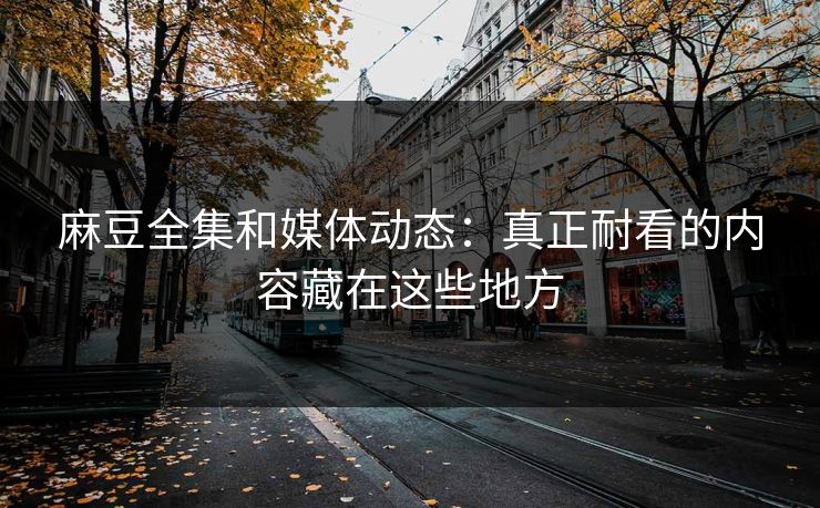 麻豆全集和媒体动态:真正耐看的内容藏在这些地方 麻豆全集和媒体动态:真正耐看的内容藏在这些地方