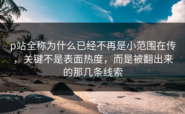 p站全称为什么已经不再是小范围在传,关键不是表面热度,而是被翻出来的那几条线索 p站全称为什么已经不再是小范围在传,关键不是表面热度,而是被翻出来的那几条线索