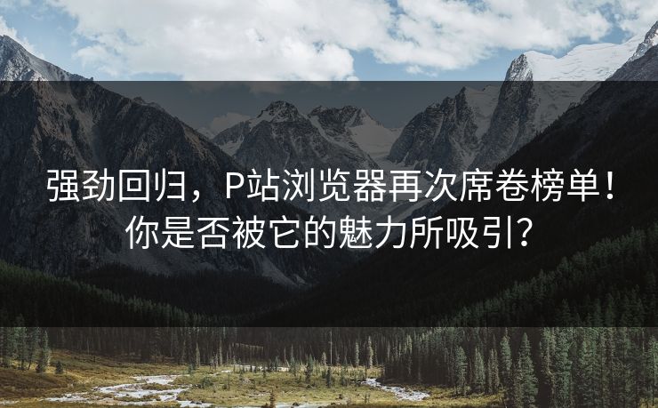 强劲回归,P站浏览器再次席卷榜单!你是否被它的魅力所吸引? 强劲回归,P站浏览器再次席卷榜单!你是否被它的魅力所吸引?
