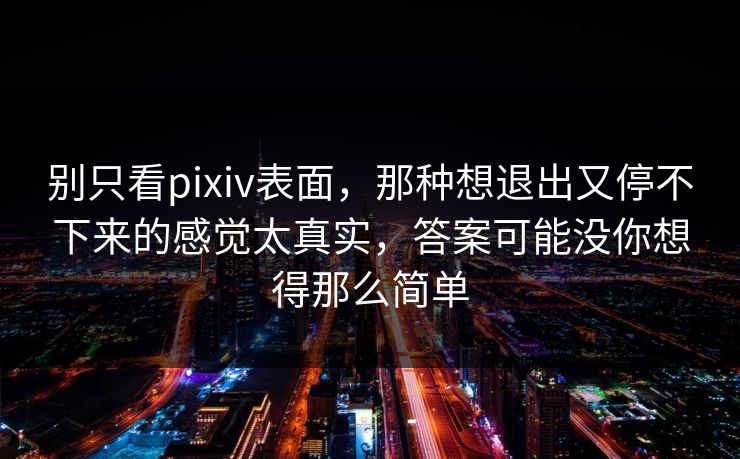 别只看pixiv表面,那种想退出又停不下来的感觉太真实,答案可能没你想得那么简单 别只看pixiv表面,那种想退出又停不下来的感觉太真实,答案可能没你想得那么简单