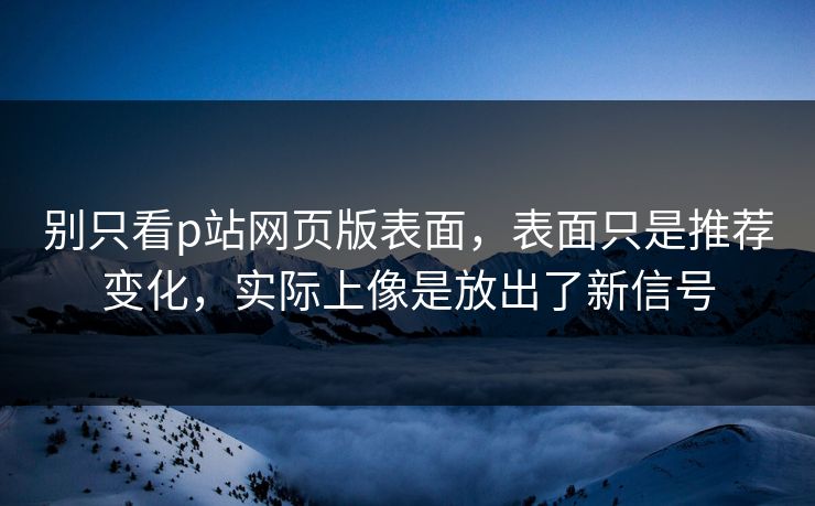 别只看p站网页版表面,表面只是推荐变化,实际上像是放出了新信号 别只看p站网页版表面,表面只是推荐变化,实际上像是放出了新信号