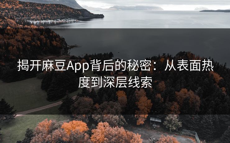 揭开麻豆App背后的秘密:从表面热度到深层线索 揭开麻豆App背后的秘密:从表面热度到深层线索