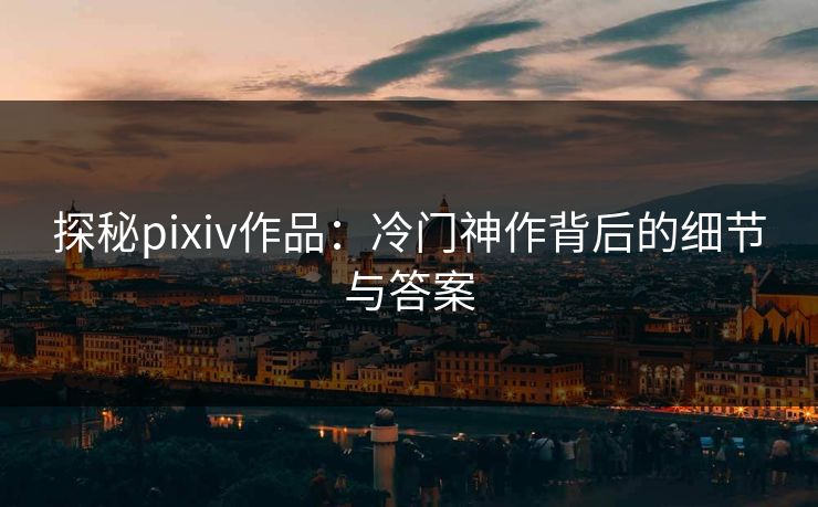探秘pixiv作品:冷门神作背后的细节与答案 探秘pixiv作品:冷门神作背后的细节与答案