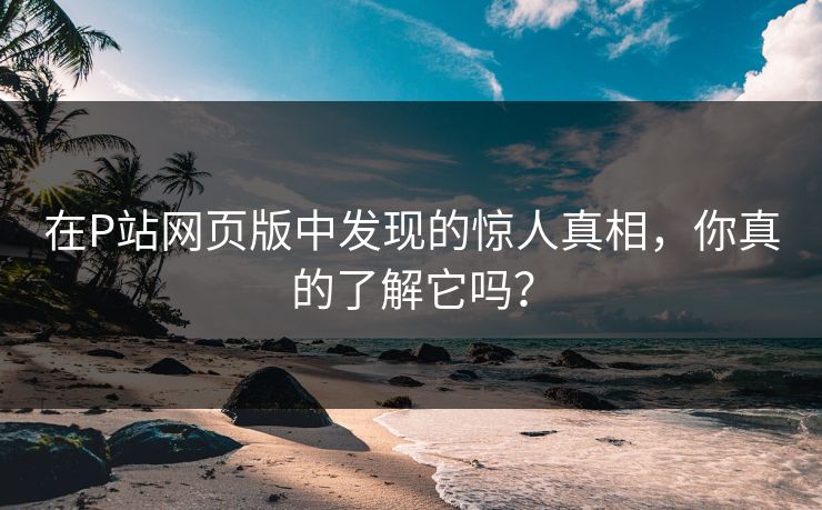 在P站网页版中发现的惊人真相,你真的了解它吗? 在P站网页版中发现的惊人真相,你真的了解它吗?