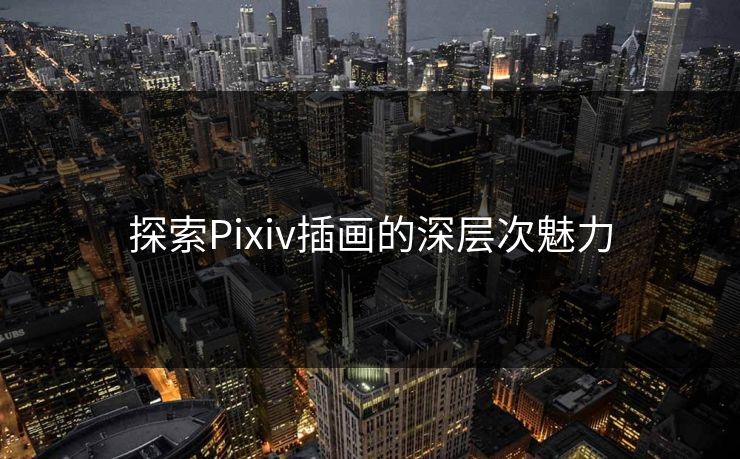 探索Pixiv插画的深层次魅力 探索Pixiv插画的深层次魅力