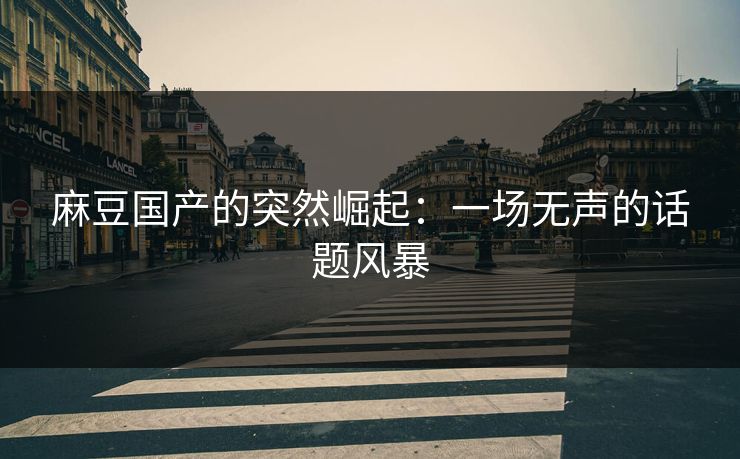 麻豆国产的突然崛起:一场无声的话题风暴 麻豆国产的突然崛起:一场无声的话题风暴