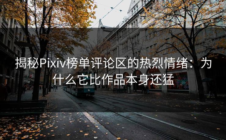 揭秘Pixiv榜单评论区的热烈情绪:为什么它比作品本身还猛 揭秘Pixiv榜单评论区的热烈情绪:为什么它比作品本身还猛