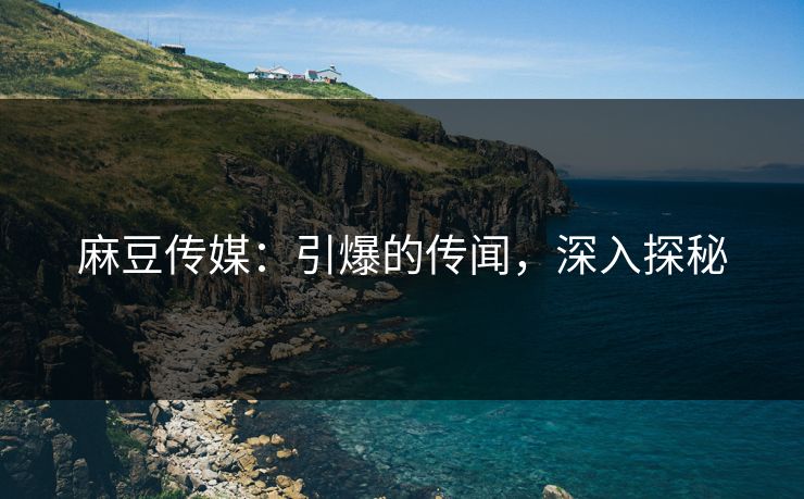 麻豆传媒：引爆的传闻，深入探秘