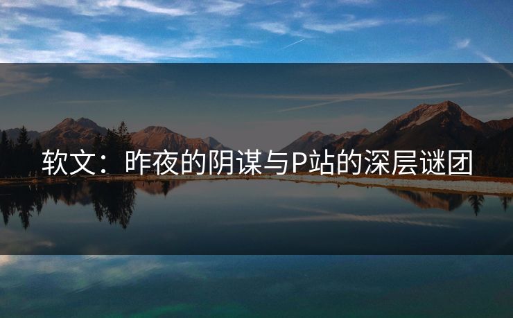 软文:昨夜的阴谋与P站的深层谜团 软文:昨夜的阴谋与P站的深层谜团