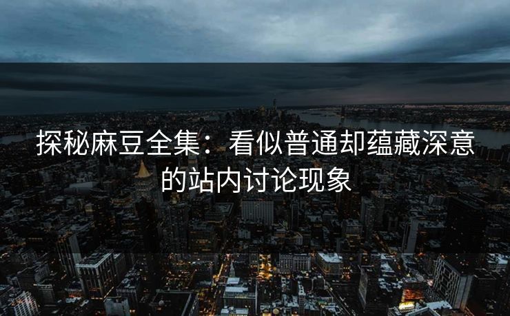 探秘麻豆全集:看似普通却蕴藏深意的站内讨论现象 探秘麻豆全集:看似普通却蕴藏深意的站内讨论现象