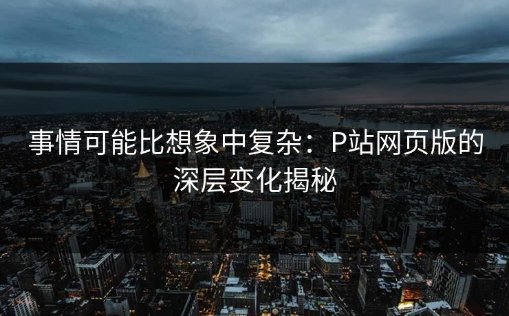 事情可能比想象中复杂:P站网页版的深层变化揭秘 事情可能比想象中复杂:P站网页版的深层变化揭秘