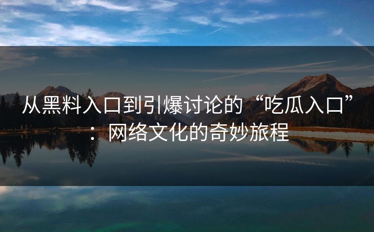 从黑料入口到引爆讨论的“吃瓜入口”:网络文化的奇妙旅程 从黑料入口到引爆讨论的“吃瓜入口”:网络文化的奇妙旅程