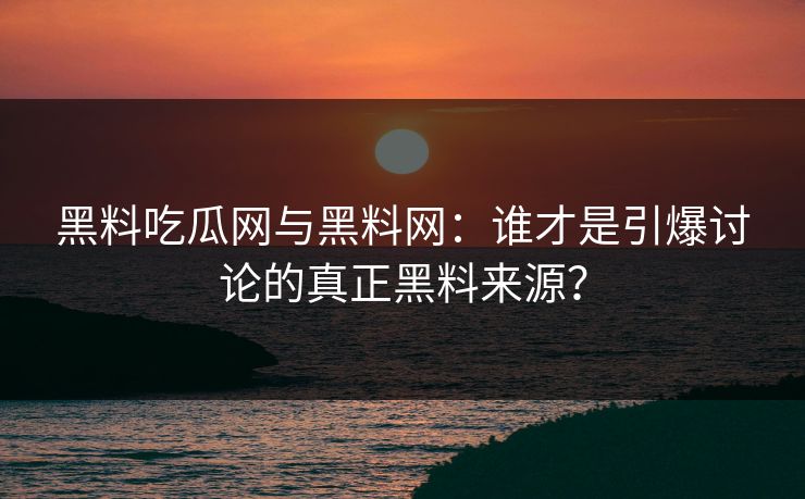 黑料吃瓜网与黑料网:谁才是引爆讨论的真正黑料来源? 黑料吃瓜网与黑料网:谁才是引爆讨论的真正黑料来源?