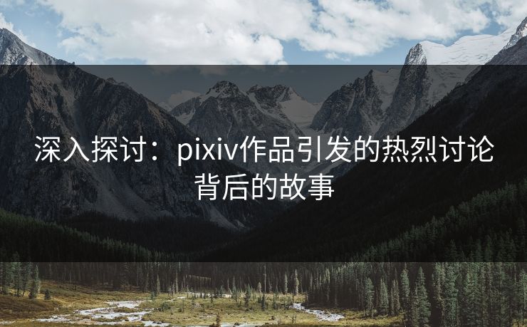 深入探讨:pixiv作品引发的热烈讨论背后的故事 深入探讨:pixiv作品引发的热烈讨论背后的故事