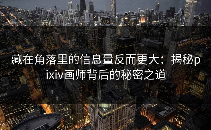 藏在角落里的信息量反而更大:揭秘pixiv画师背后的秘密之道 藏在角落里的信息量反而更大:揭秘pixiv画师背后的秘密之道