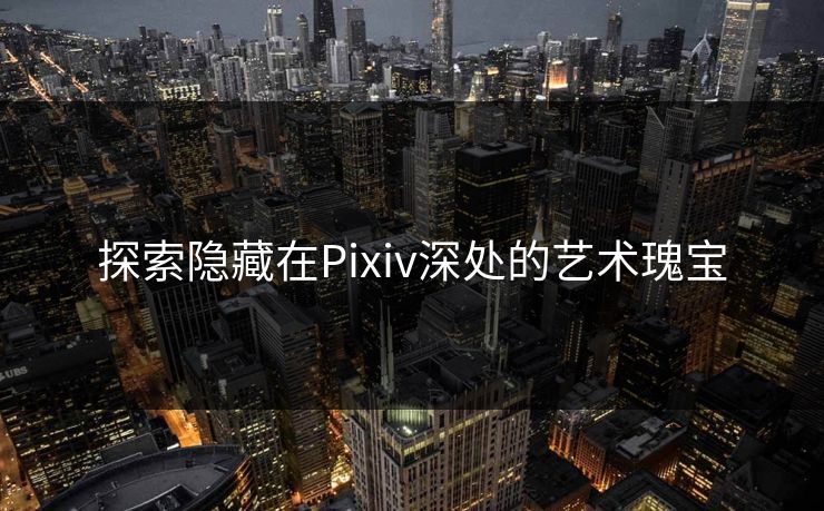 探索隐藏在Pixiv深处的艺术瑰宝 探索隐藏在Pixiv深处的艺术瑰宝