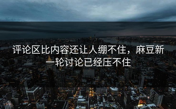 评论区比内容还让人绷不住,麻豆新一轮讨论已经压不住 评论区比内容还让人绷不住,麻豆新一轮讨论已经压不住