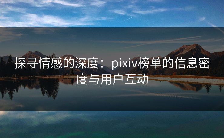 探寻情感的深度:pixiv榜单的信息密度与用户互动 探寻情感的深度:pixiv榜单的信息密度与用户互动